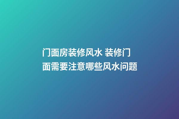 门面房装修风水 装修门面需要注意哪些风水问题
